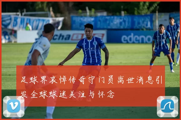 足球界哀悼传奇守门员离世消息引发全球球迷关注与怀念