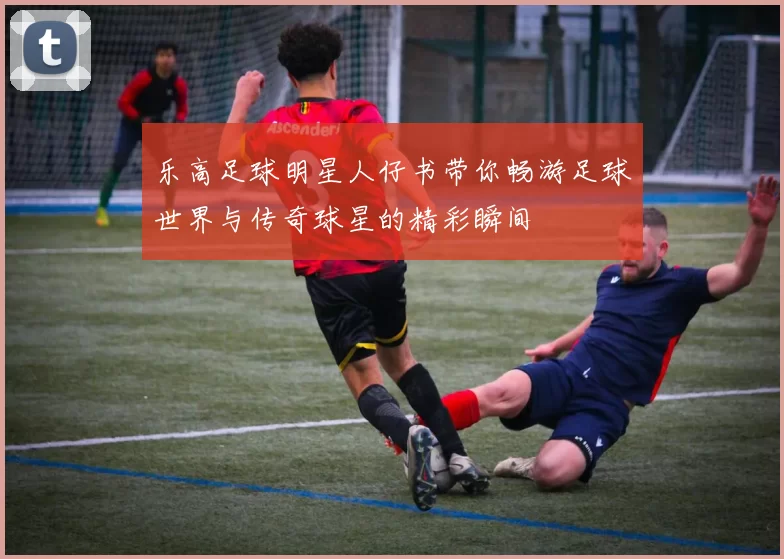 乐高足球明星人仔书带你畅游足球世界与传奇球星的精彩瞬间