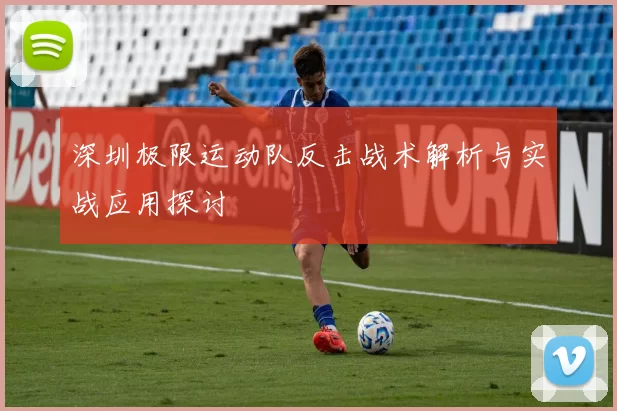 深圳极限运动队反击战术解析与实战应用探讨