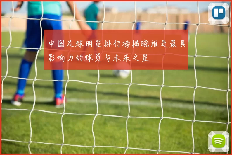 中国足球明星排行榜揭晓谁是最具影响力的球员与未来之星