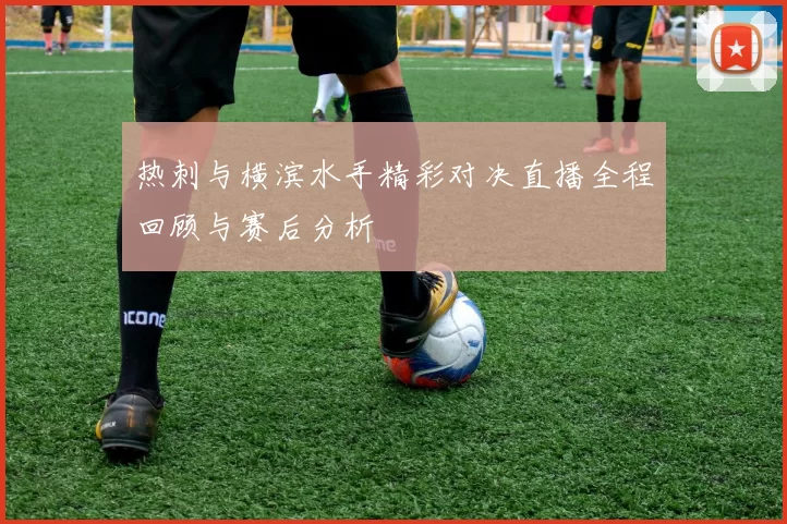 热刺与横滨水手精彩对决直播全程回顾与赛后分析