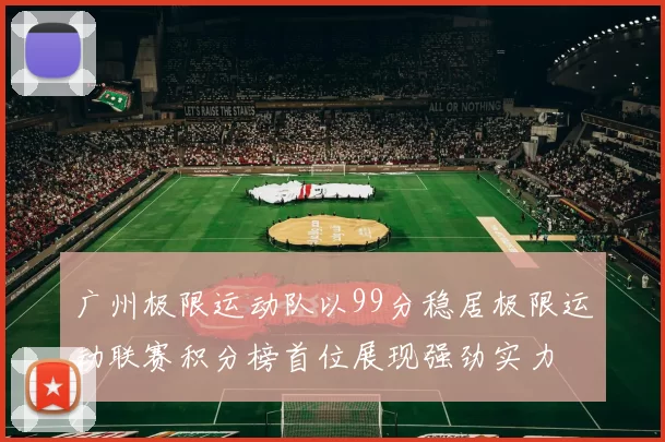 广州极限运动队以99分稳居极限运动联赛积分榜首位展现强劲实力
