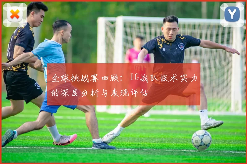 全球挑战赛回顾：IG战队技术实力的深度分析与表现评估