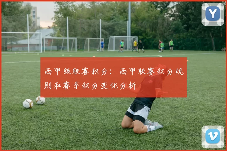 西甲级联赛积分：西甲联赛积分规则和赛季积分变化分析