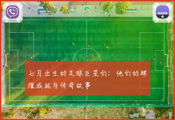 七月出生的足球巨星们：他们的辉煌成就与传奇故事