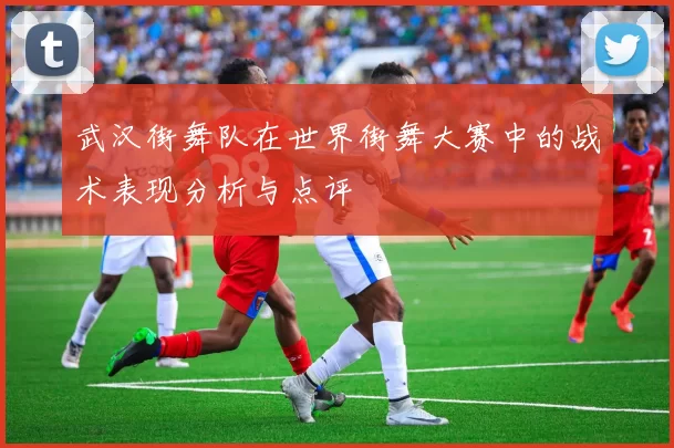 武汉街舞队在世界街舞大赛中的战术表现分析与点评