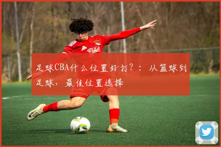足球CBA什么位置好打？：从篮球到足球，最佳位置选择