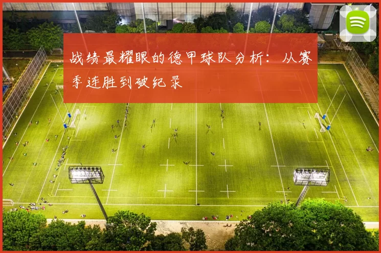 战绩最耀眼的德甲球队分析：从赛季连胜到破纪录